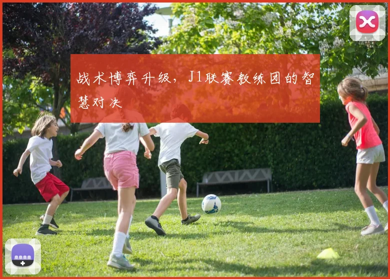 战术博弈升级，J1联赛教练团的智慧对决