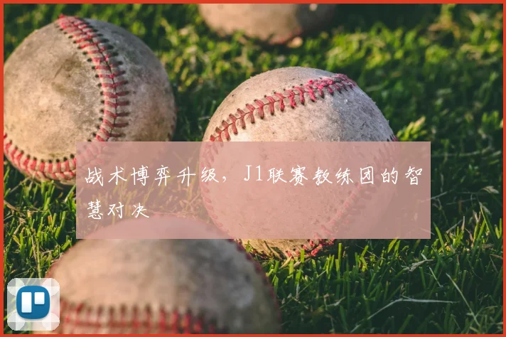 战术博弈升级，J1联赛教练团的智慧对决